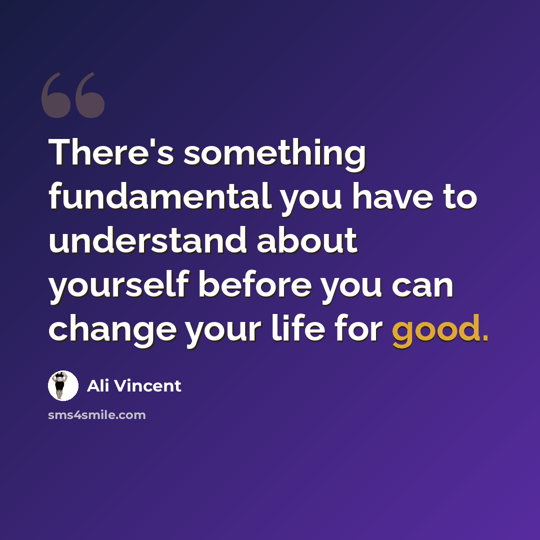 “There's something fundamental you have to understand about yourself before you can change your life for good.” quote by Ali Vincent