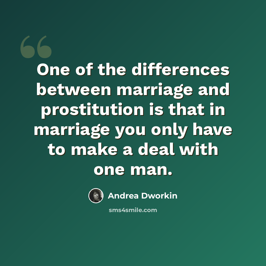 “One of the differences between marriage and prostitution is that in marriage you only have to make a deal with one man.” quote by Andrea Dworkin