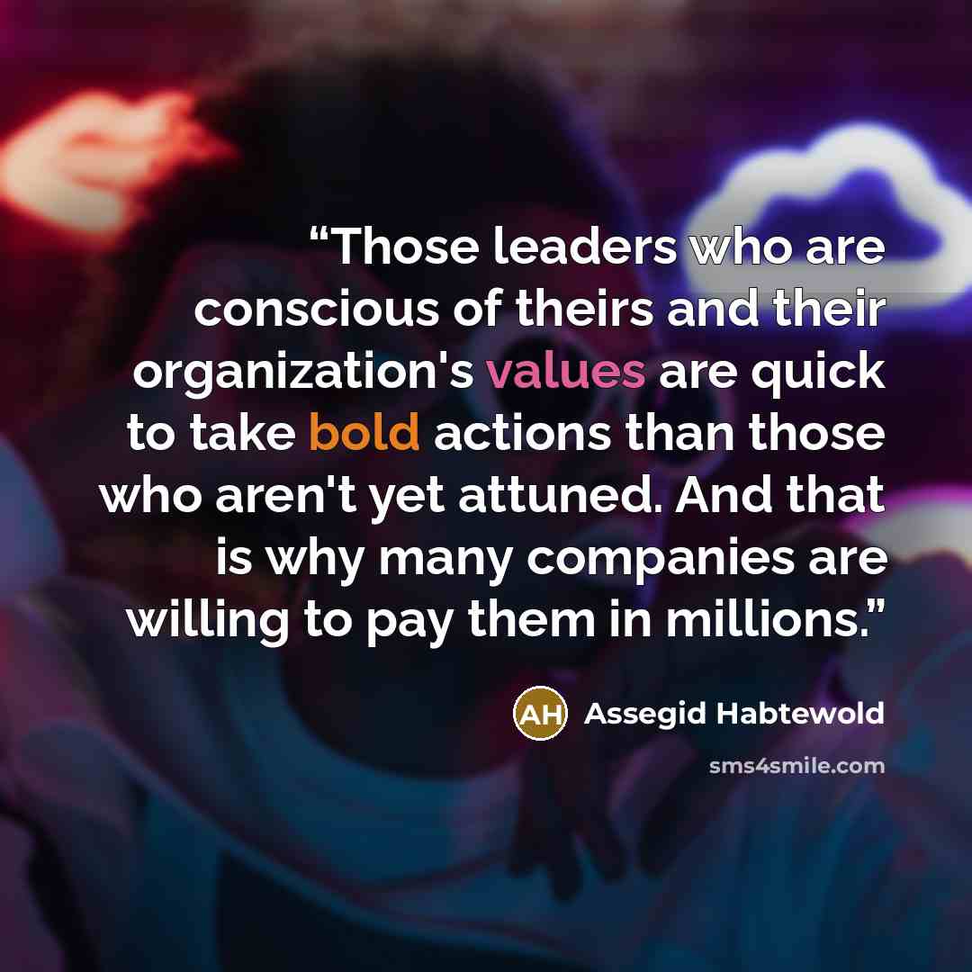 “Those leaders who are conscious of theirs and their organization's values are quick to take bold actions than those who aren't yet attuned. And that is why many companies are willing to pay them in millions.” quote by Assegid Habtewold
