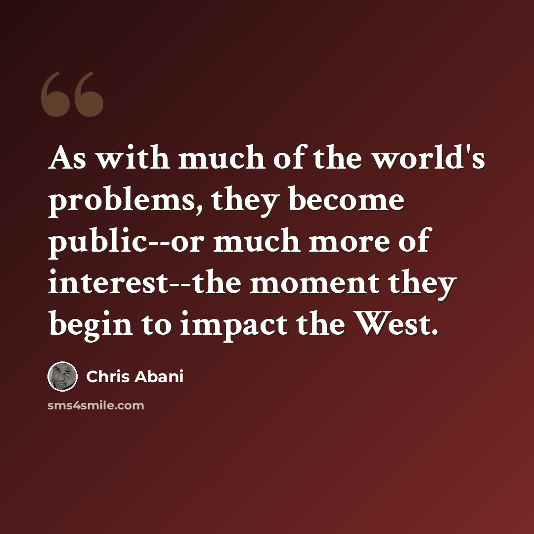 “As with much of the world's problems, they become public--or much more of interest--the moment they begin to impact the West.” quote by Chris Abani