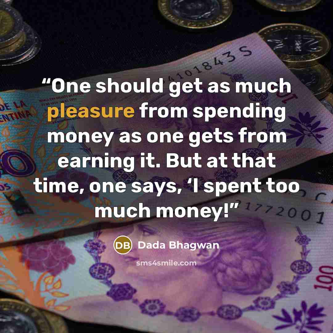 “One should get as much pleasure from spending money as one gets from earning it. But at that time, one says, ‘I spent too much money!” quote by Dada Bhagwan