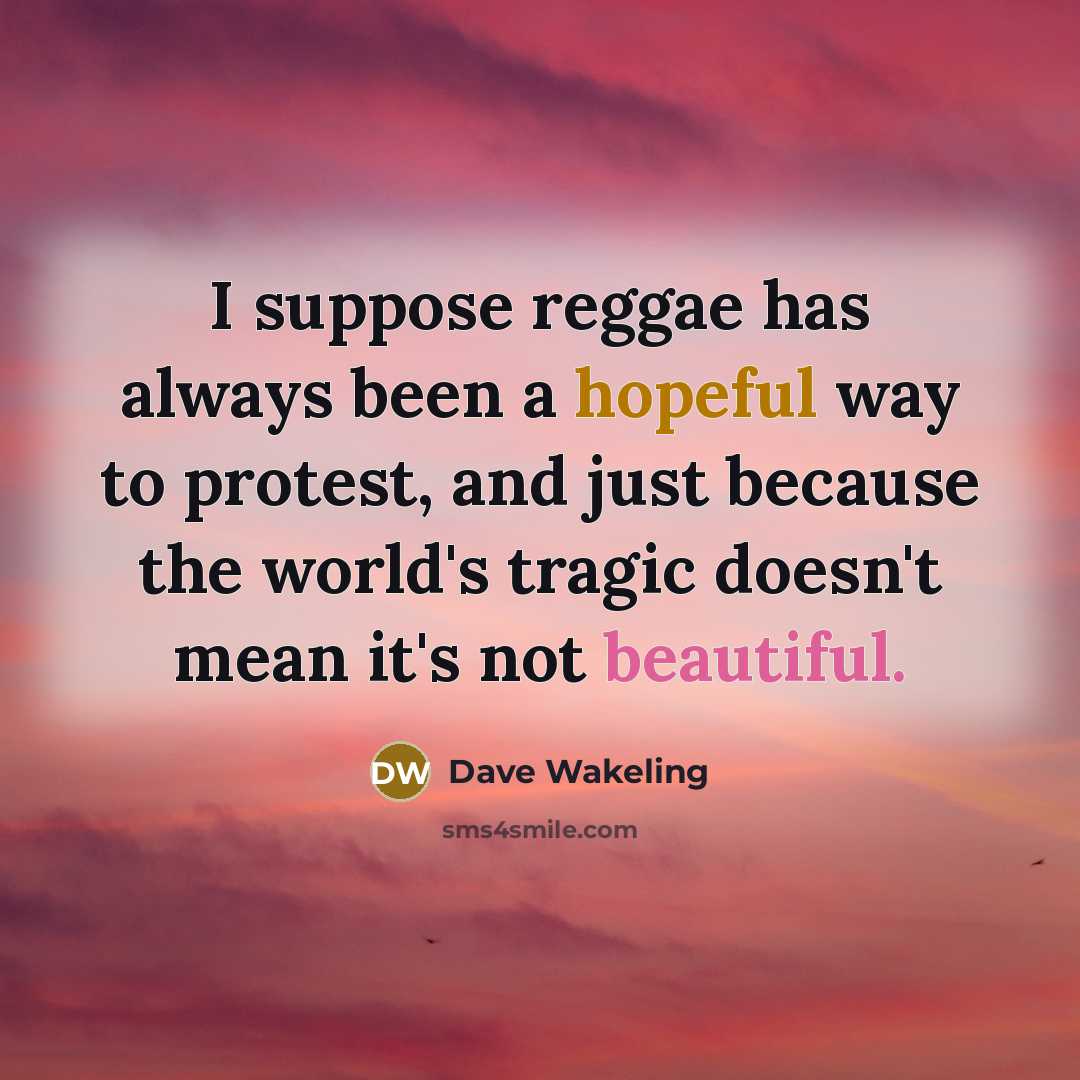 “I suppose reggae has always been a hopeful way to protest, and just because the world's tragic doesn't mean it's not beautiful.” quote by Dave Wakeling