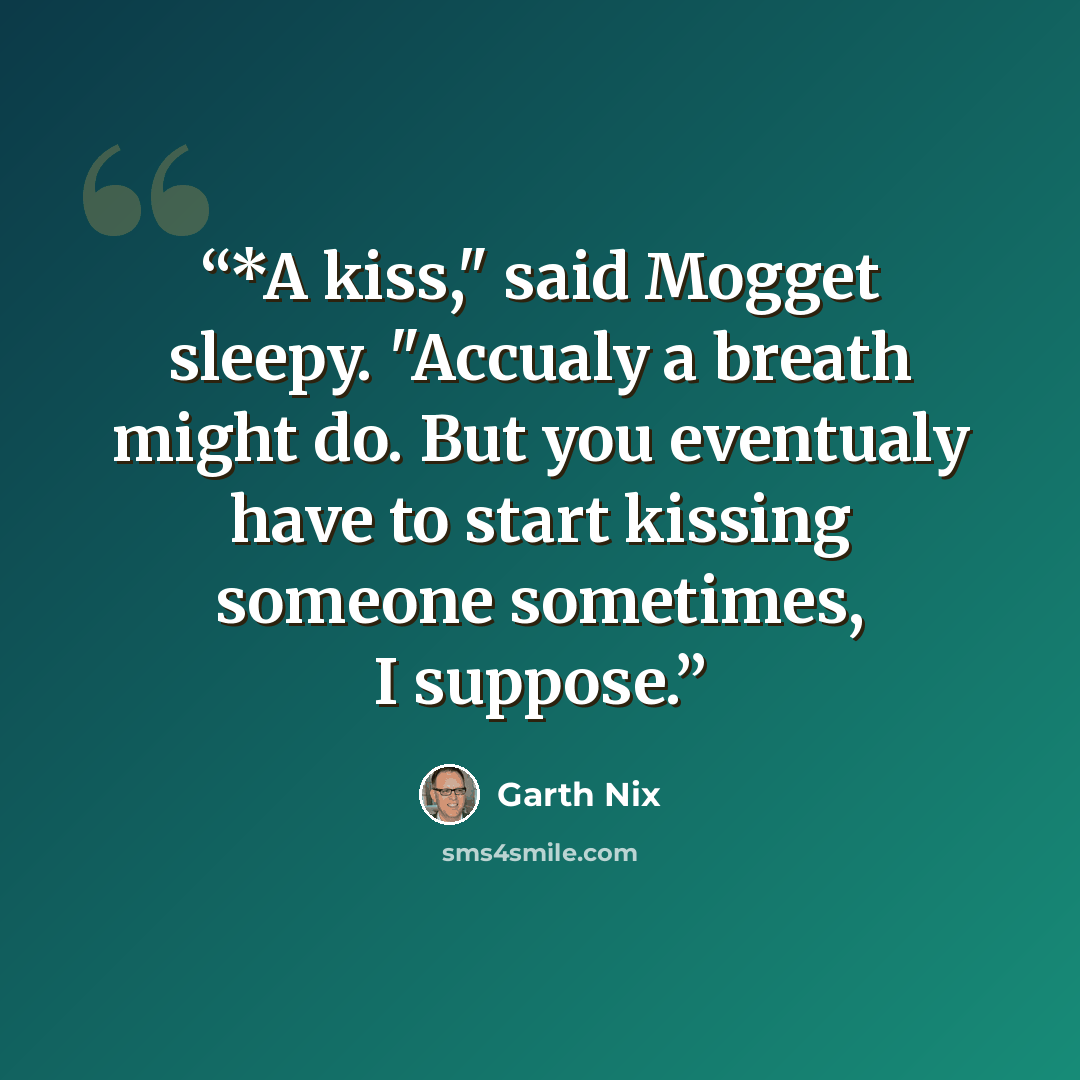 “*A kiss," said Mogget sleepy. "Accualy a breath might do. But you eventualy have to start kissing someone sometimes, I suppose.” quote by Garth Nix