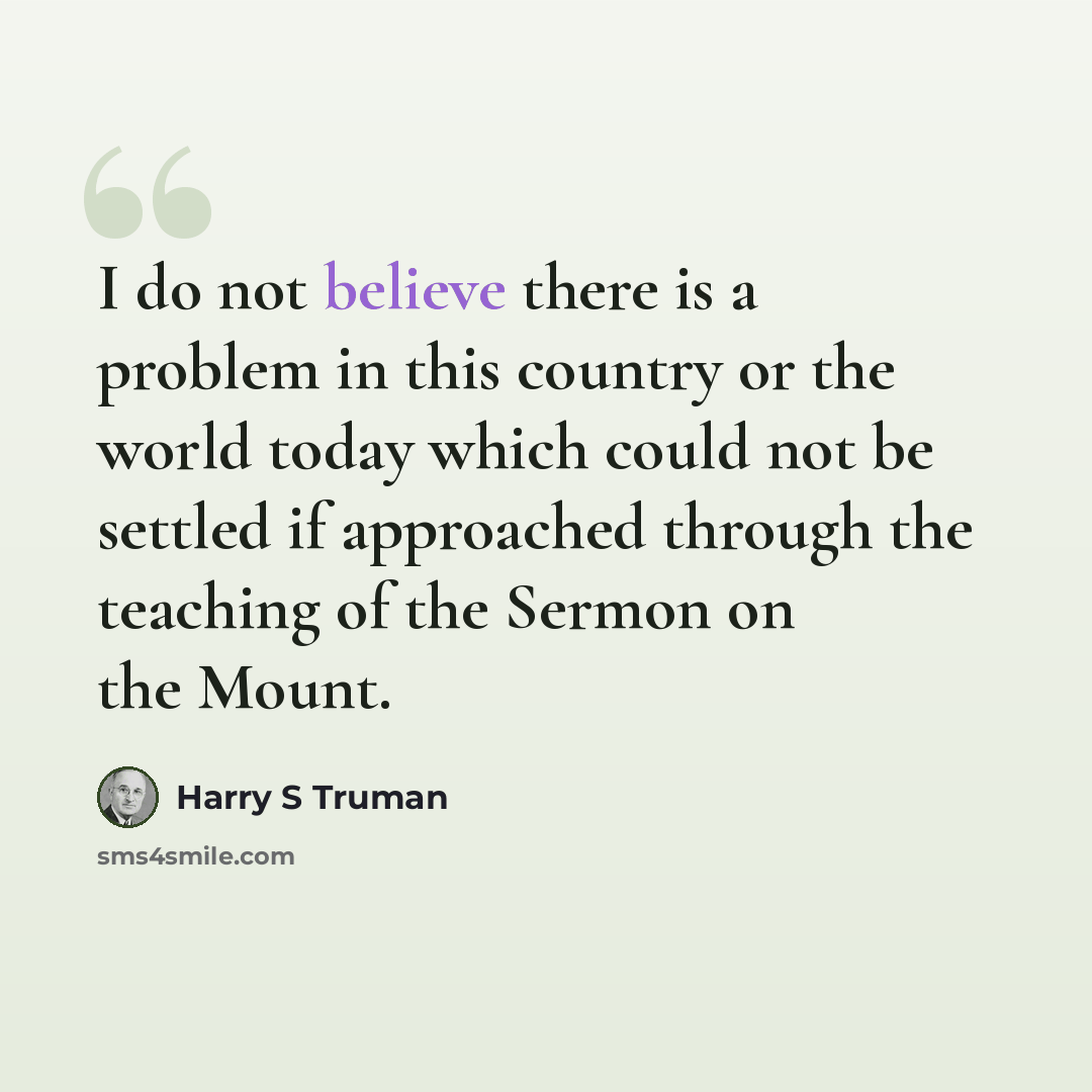 “I do not believe there is a problem in this country or the world today which could not be settled if approached through the teaching of the Sermon on the Mount.” quote by Harry S Truman