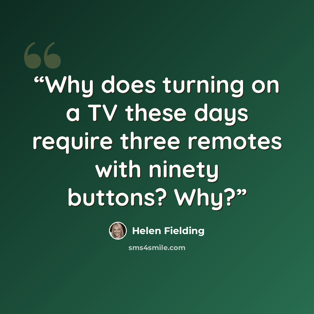 “Why does turning on a TV these days require three remotes with ninety buttons? Why?” quote by Helen Fielding