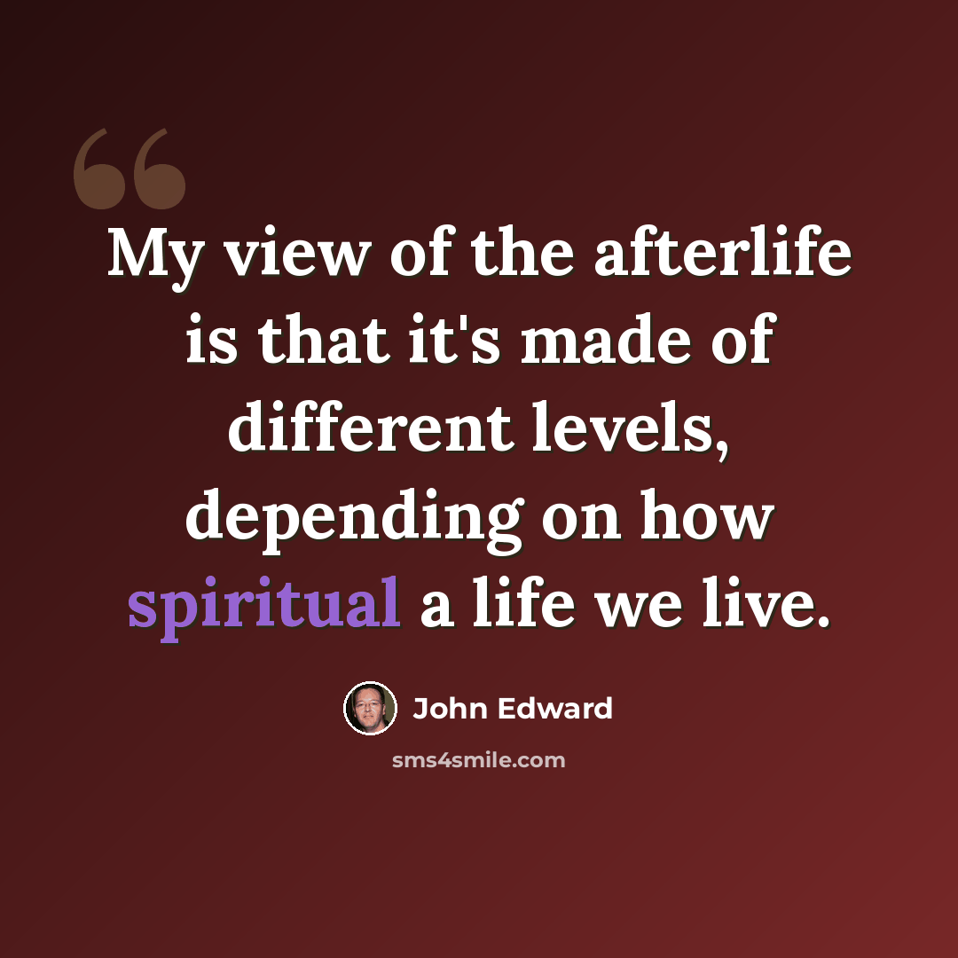 “My view of the afterlife is that it's made of different levels, depending on how spiritual a life we live.” quote by John Edward