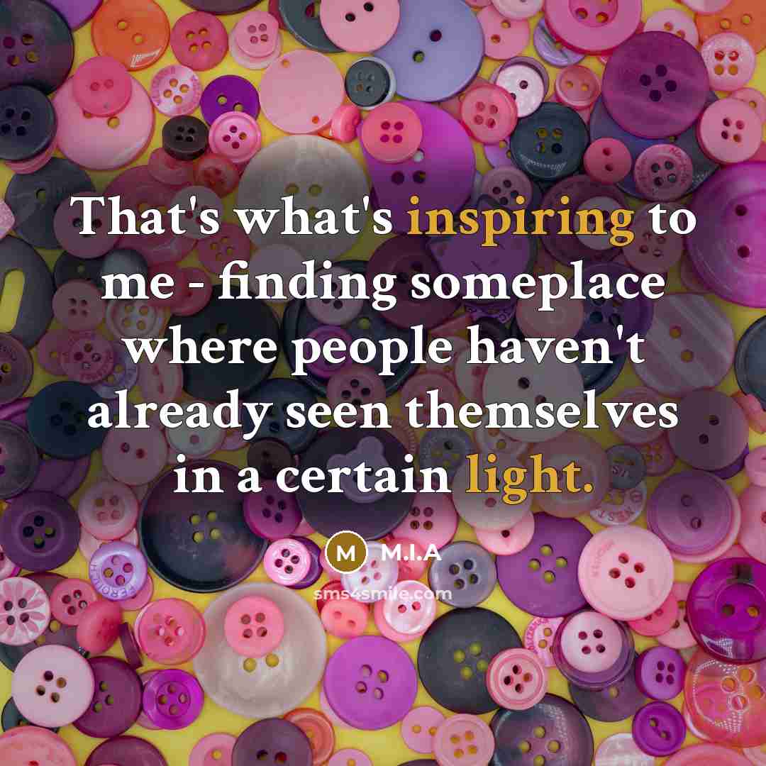 “That's what's inspiring to me - finding someplace where people haven't already seen themselves in a certain light.” quote by M.I.A