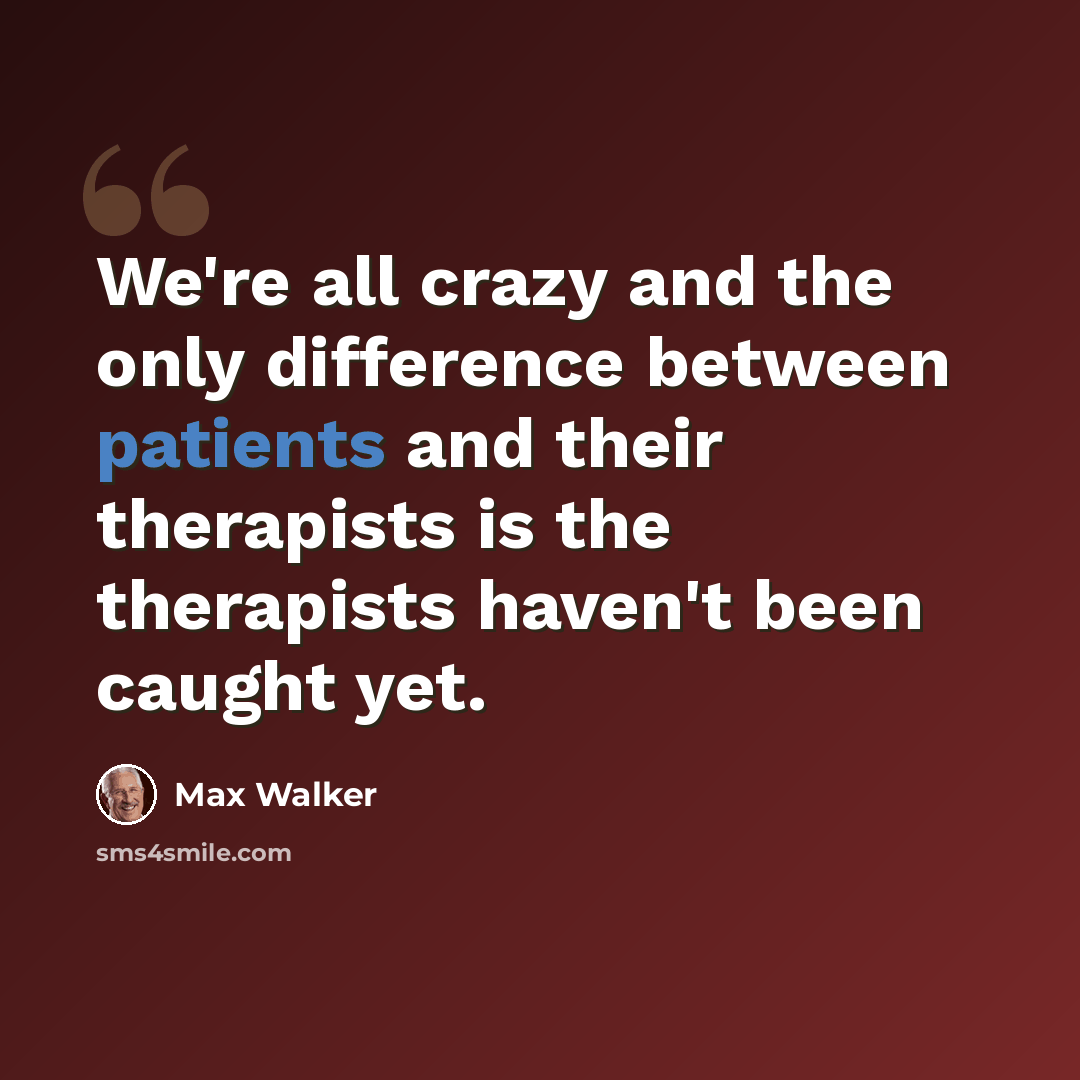 “We're all crazy and the only difference between patients and their therapists is the therapists haven't been caught yet.” quote by Max Walker