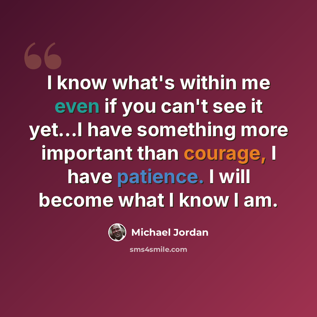 “I know what's within me even if you can't see it yet...I have something more important than courage, I have patience. I will become what I know I am.” quote by Michael Jordan