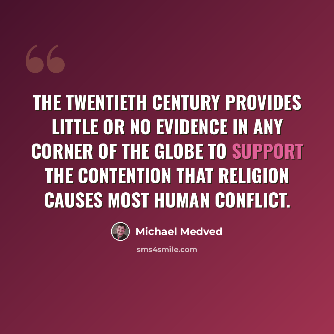“The twentieth century provides little or no evidence in any corner of the globe to support the contention that religion causes most human conflict.” quote by Michael Medved