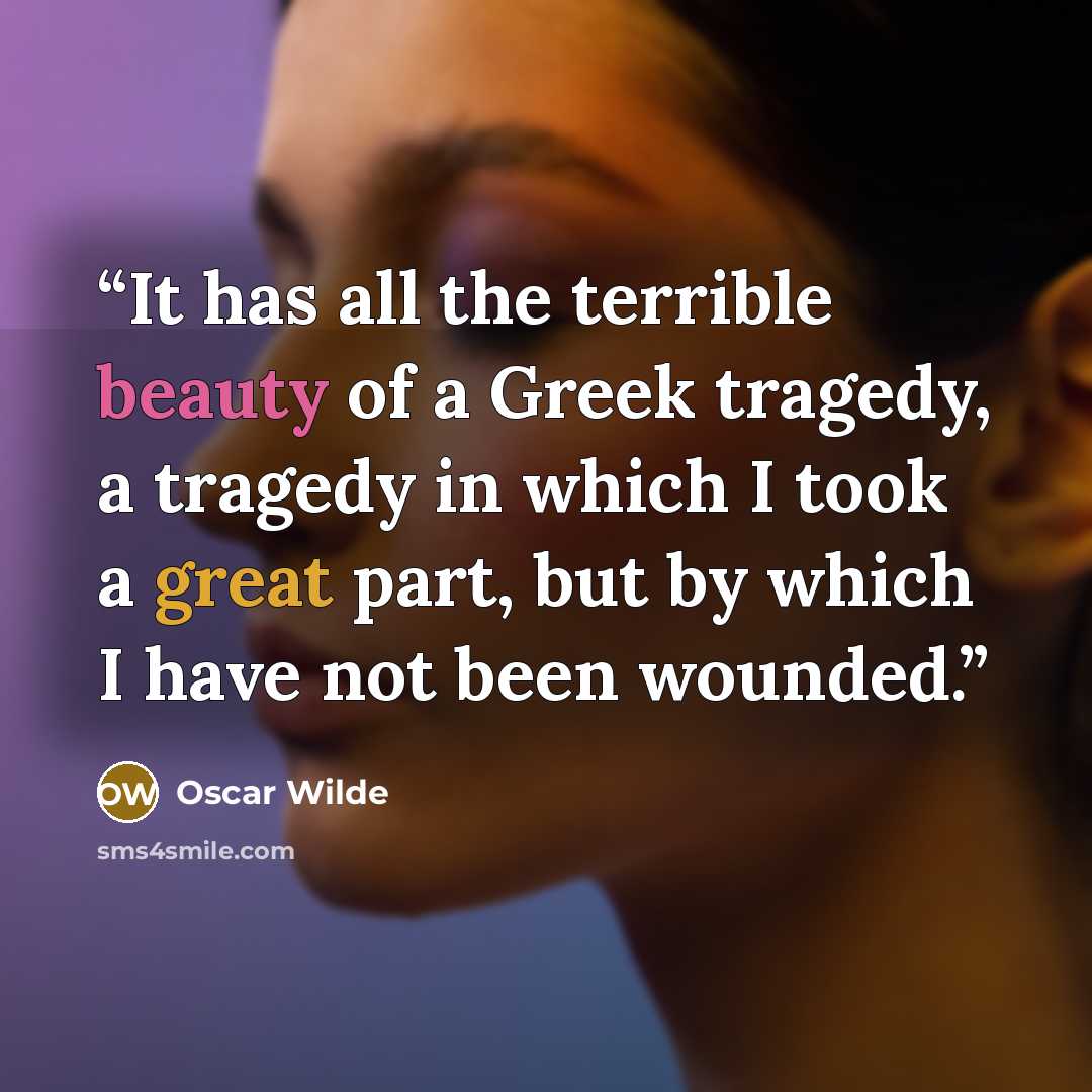 “It has all the terrible beauty of a Greek tragedy, a tragedy in which I took a great part, but by which I have not been wounded.” quote by Oscar Wilde