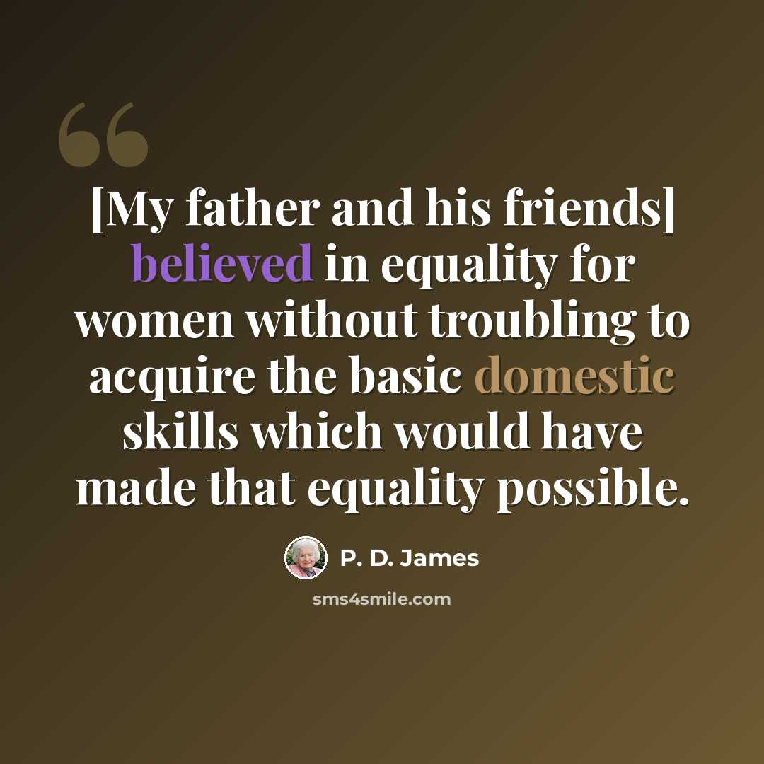“[My father and his friends] believed in equality for women without troubling to acquire the basic domestic skills which would have made that equality possible.” quote by P. D. James