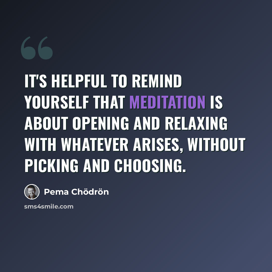 “It's helpful to remind yourself that meditation is about opening and relaxing with whatever arises, without picking and choosing.” quote by Pema Chodron