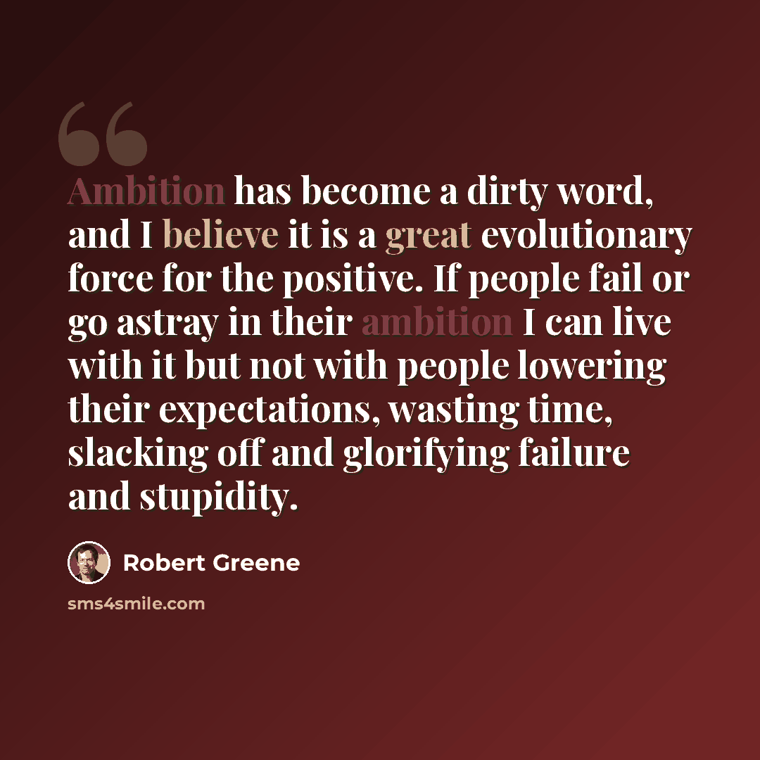 “Ambition has become a dirty word, and I believe it is a great evolutionary force for the positive. If people fail or go astray in their ambition I can live with it but not with people lowering their expectations, wasting time, slacking off and glorifying failure and stupidity.” quote by Robert Greene
