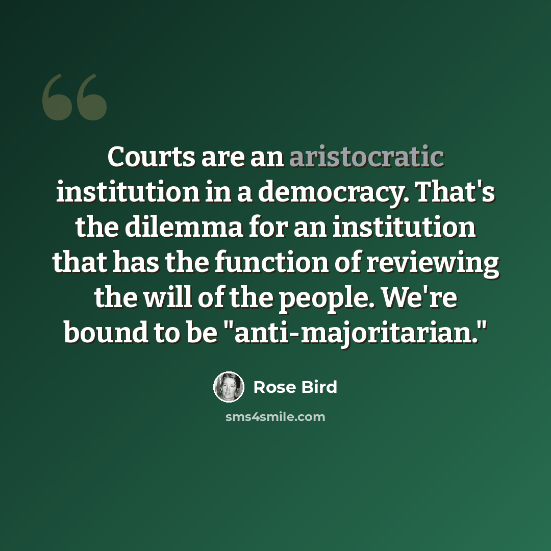 “Courts are an aristocratic institution in a democracy. That's the dilemma for an institution that has the function of reviewing the will of the people. We're bound to be "anti-majoritarian."” quote by Rose Bird