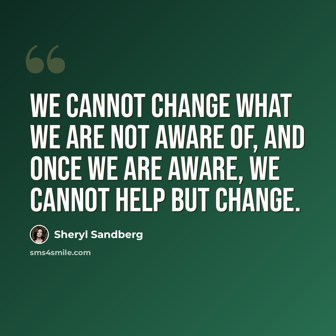 “We cannot change what we are not aware of, and once we are aware, we cannot help but change.” quote by Sheryl Sandberg