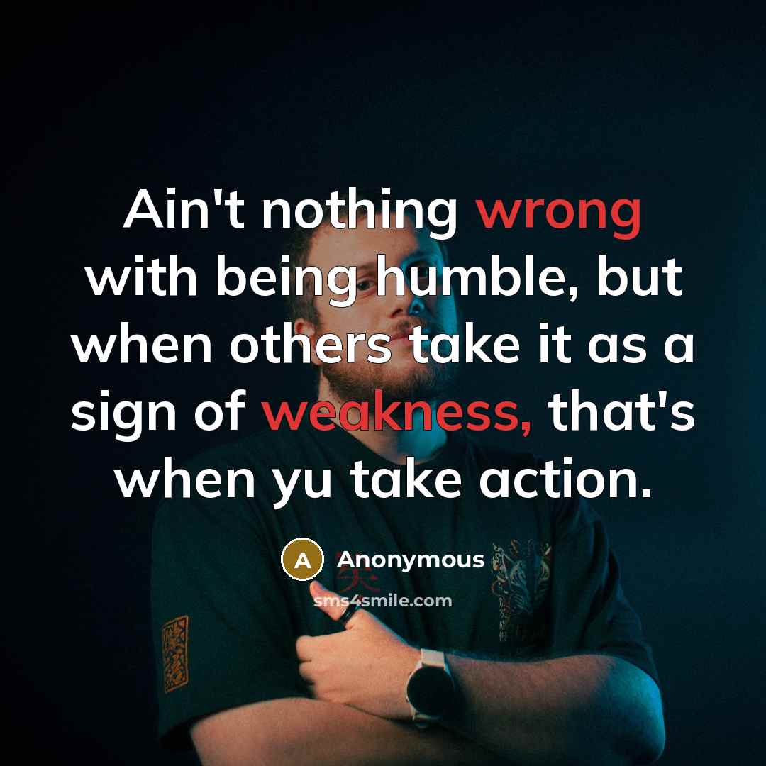 “Ain't nothing wrong with being humble, but when others take it as a sign of weakness, that's when yu take action.” quote by Anonymous