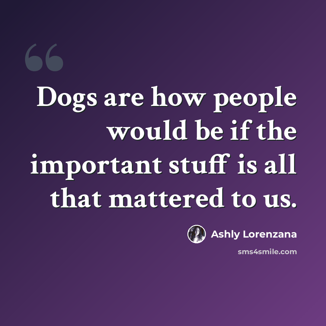 “Dogs are how people would be if the important stuff is all that mattered to us.” quote by Ashly Lorenzana