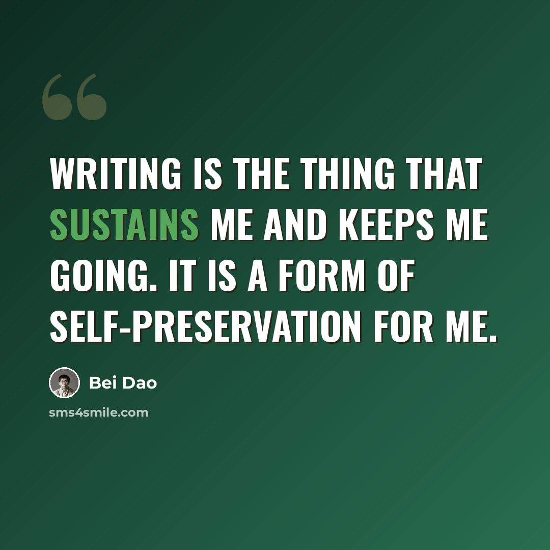 “Writing is the thing that sustains me and keeps me going. It is a form of self-preservation for me.” quote by Bei Dao