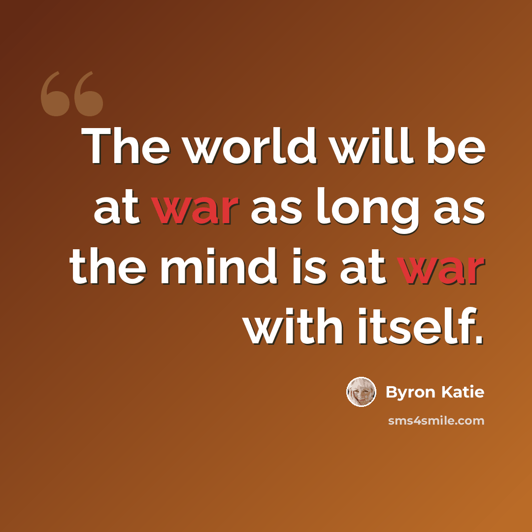 “The world will be at war as long as the mind is at war with itself.” quote by Byron Katie