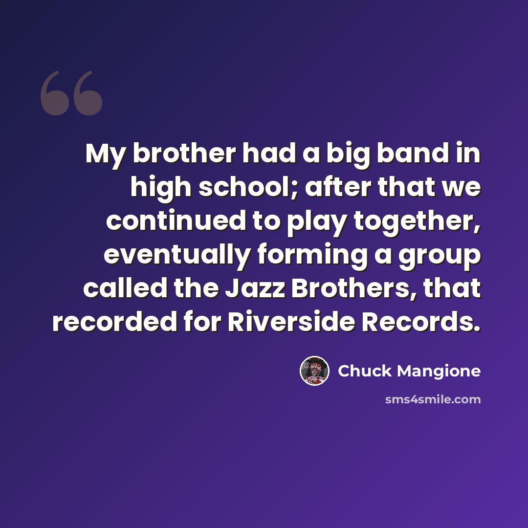 “My brother had a big band in high school; after that we continued to play together, eventually forming a group called the Jazz Brothers, that recorded for Riverside Records.” quote by Chuck Mangione