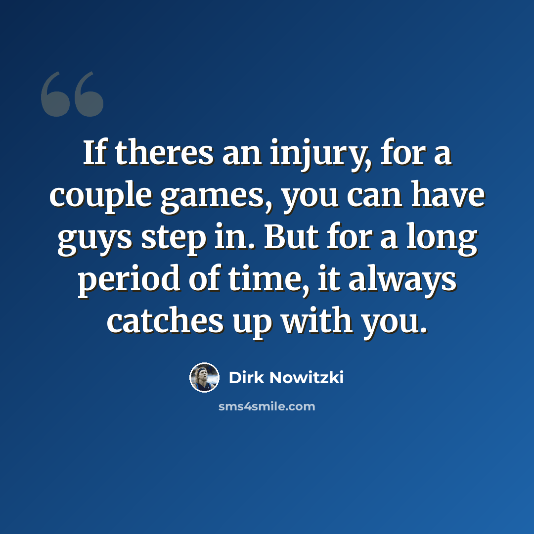 “If theres an injury, for a couple games, you can have guys step in. But for a long period of time, it always catches up with you.” quote by Dirk Nowitzki