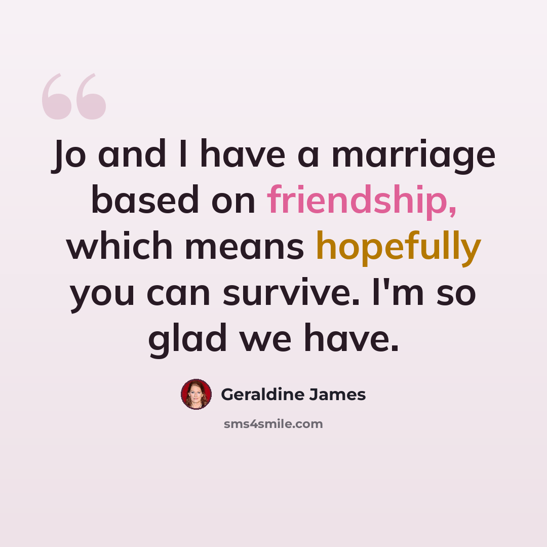 “Jo and I have a marriage based on friendship, which means hopefully you can survive. I'm so glad we have.” quote by Geraldine James
