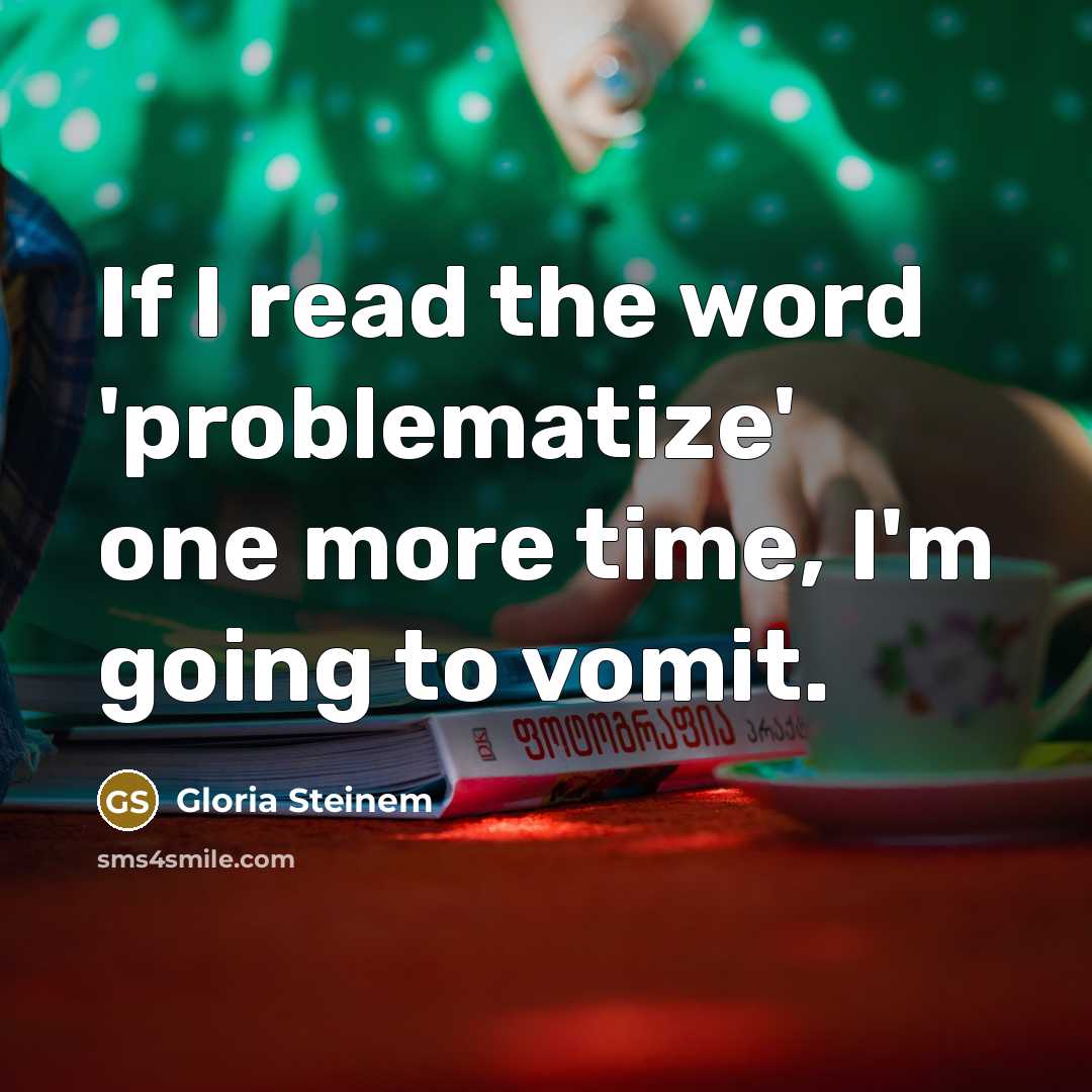 “If I read the word 'problematize' one more time, I'm going to vomit.” quote by Gloria Steinem