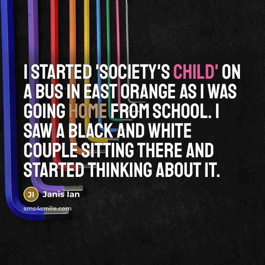 “I started 'Society's Child' on a bus in East Orange as I was going home from school. I saw a black and white couple sitting there and started thinking about it.” quote by Janis Ian