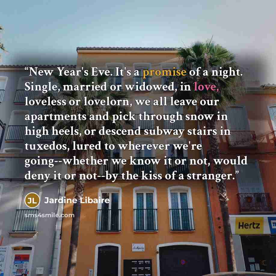 “New Year's Eve. It's a promise of a night. Single, married or widowed, in love, loveless or lovelorn, we all leave our apartments and pick through snow in high heels, or descend subway stairs in tuxedos, lured to wherever we're going--whether we know it or not, would deny it or not--by the kiss of…” quote by Jardine Libaire