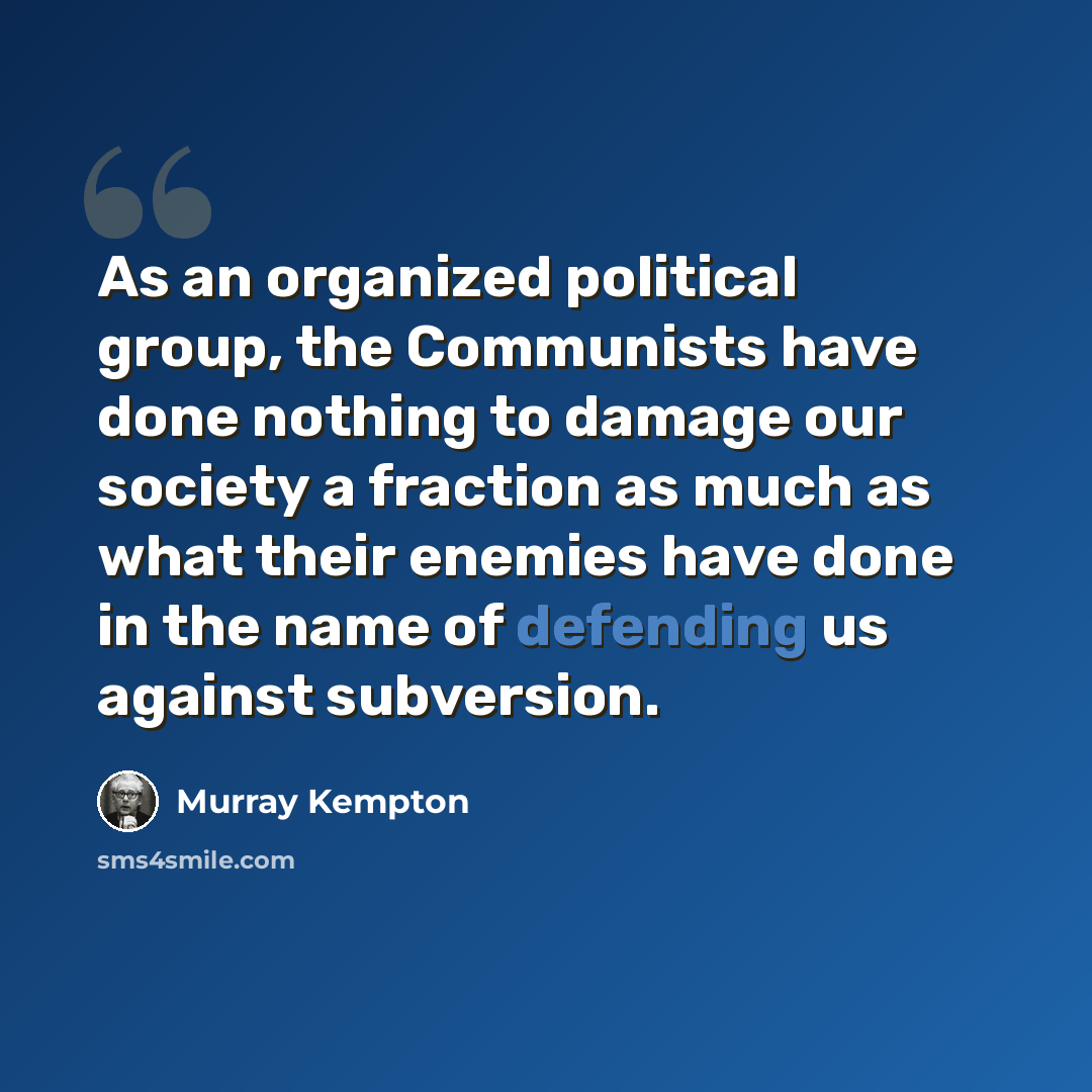 “As an organized political group, the Communists have done nothing to damage our society a fraction as much as what their enemies have done in the name of defending us against subversion.” quote by Murray Kempton