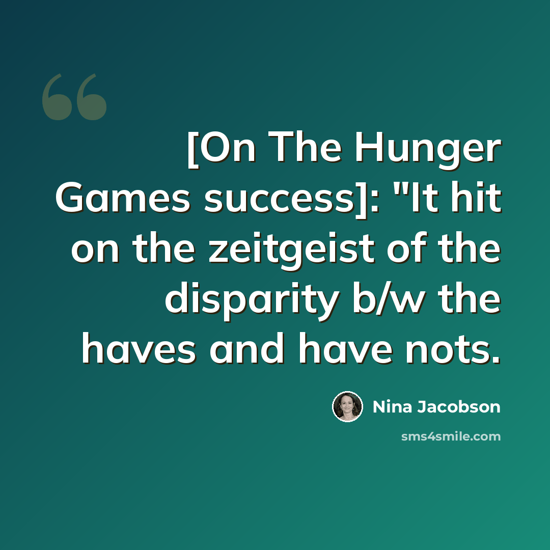 “[On The Hunger Games success]: "It hit on the zeitgeist of the disparity b/w the haves and have nots.” quote by Nina Jacobson