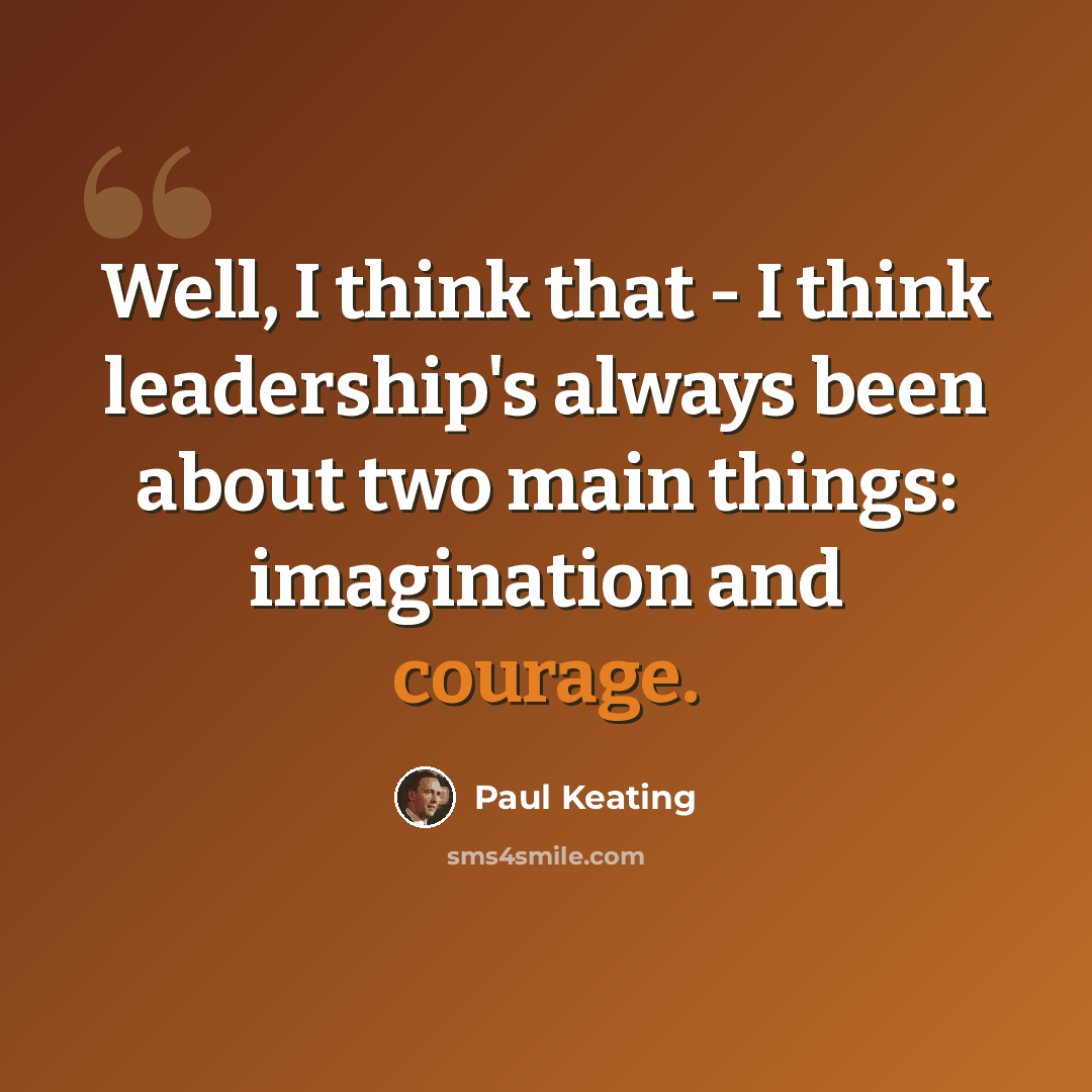 “Well, I think that - I think leadership's always been about two main things: imagination and courage.” quote by Paul Keating