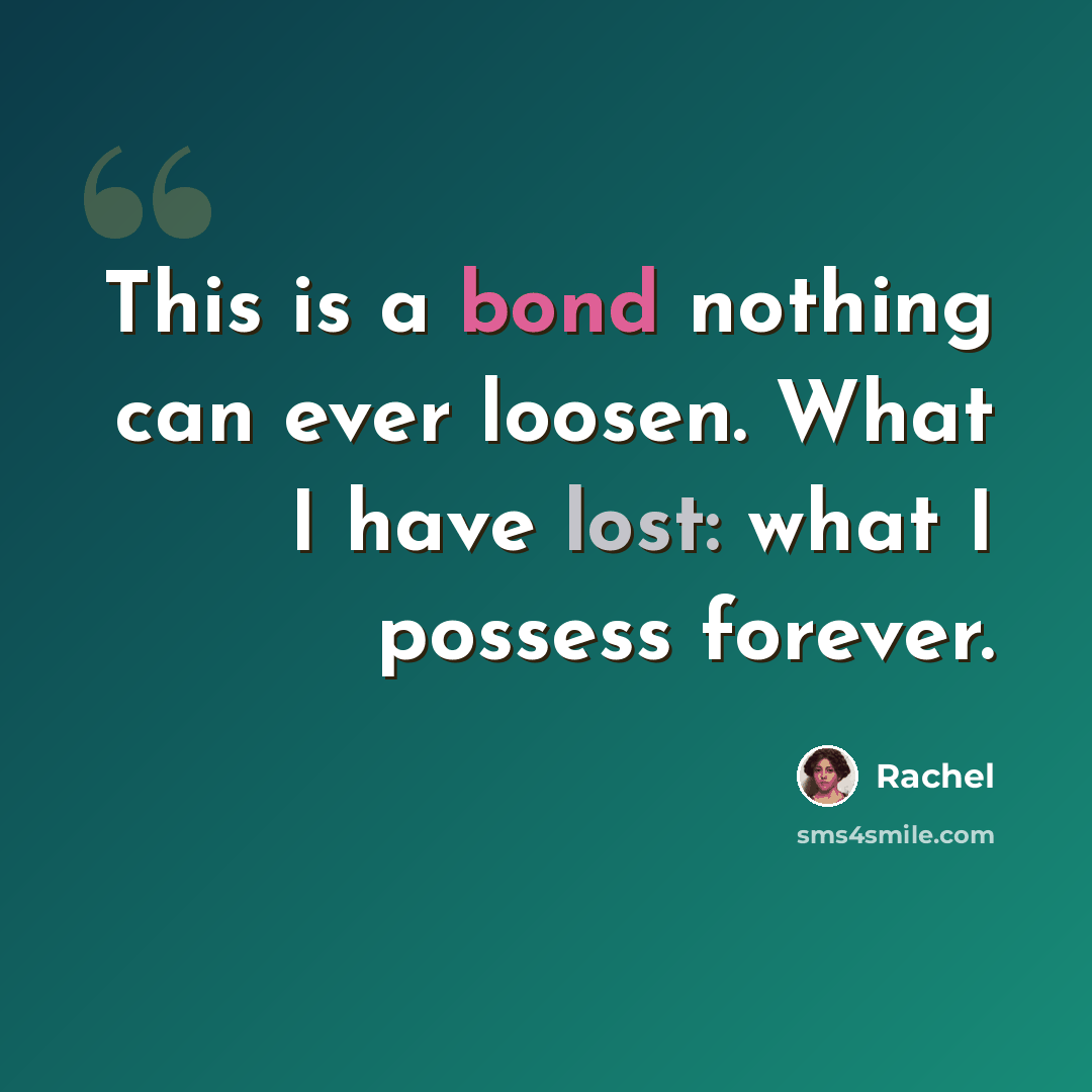 “This is a bond nothing can ever loosen. What I have lost: what I possess forever.” quote by Rachel
