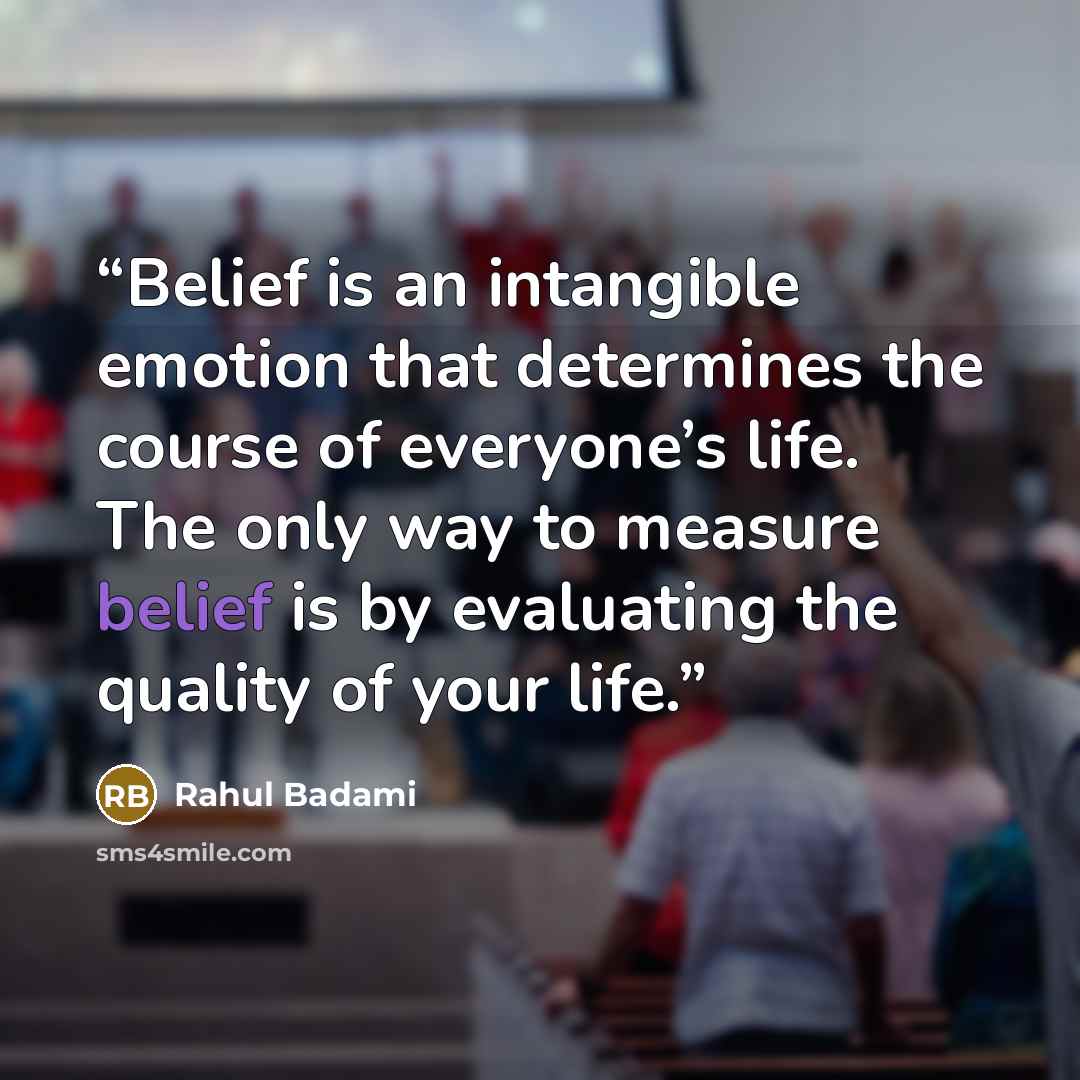 “Belief is an intangible emotion that determines the course of everyone’s life. The only way to measure belief is by evaluating the quality of your life.” quote by Rahul Badami
