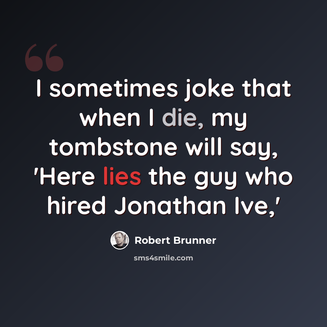 “I sometimes joke that when I die, my tombstone will say, 'Here lies the guy who hired Jonathan Ive,'” quote by Robert Brunner