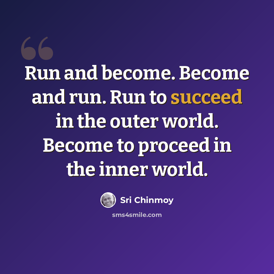 “Run and become. Become and run. Run to succeed in the outer world. Become to proceed in the inner world.” quote by Sri Chinmoy