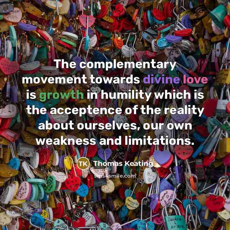 “The complementary movement towards divine love is growth in humility which is the acceptence of the reality about ourselves, our own weakness and limitations.” quote by Thomas Keating