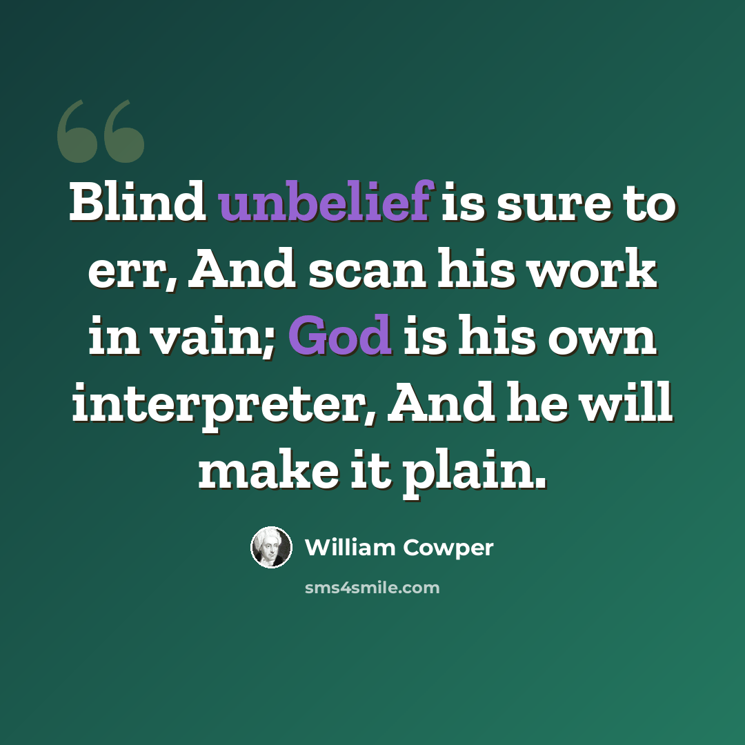 “Blind unbelief is sure to err, And scan his work in vain; God is his own interpreter, And he will make it plain.” quote by William Cowper