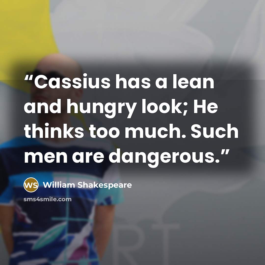 “Cassius has a lean and hungry look; He thinks too much. Such men are dangerous.” quote by William Shakespeare
