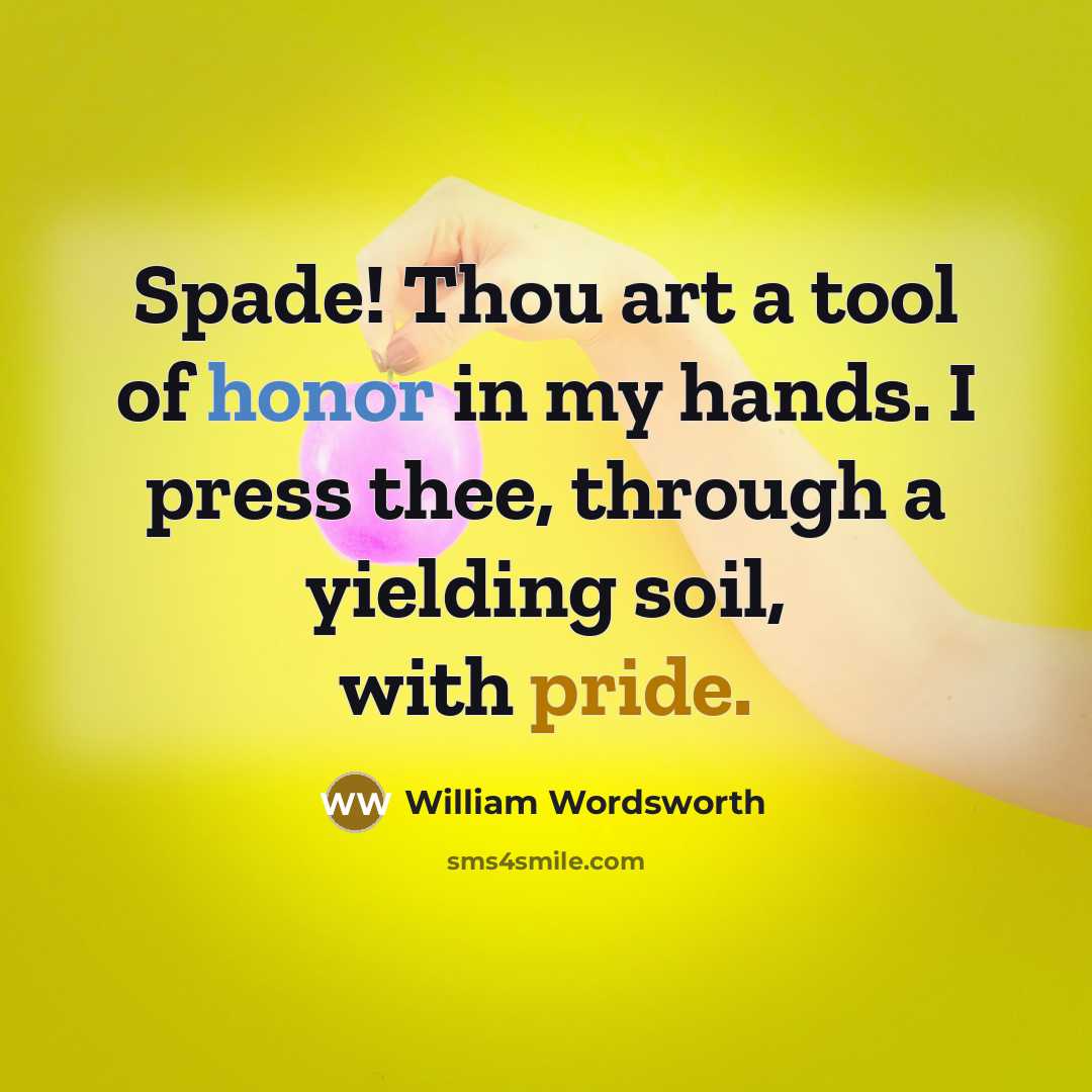 “Spade! Thou art a tool of honor in my hands. I press thee, through a yielding soil, with pride.” quote by William Wordsworth