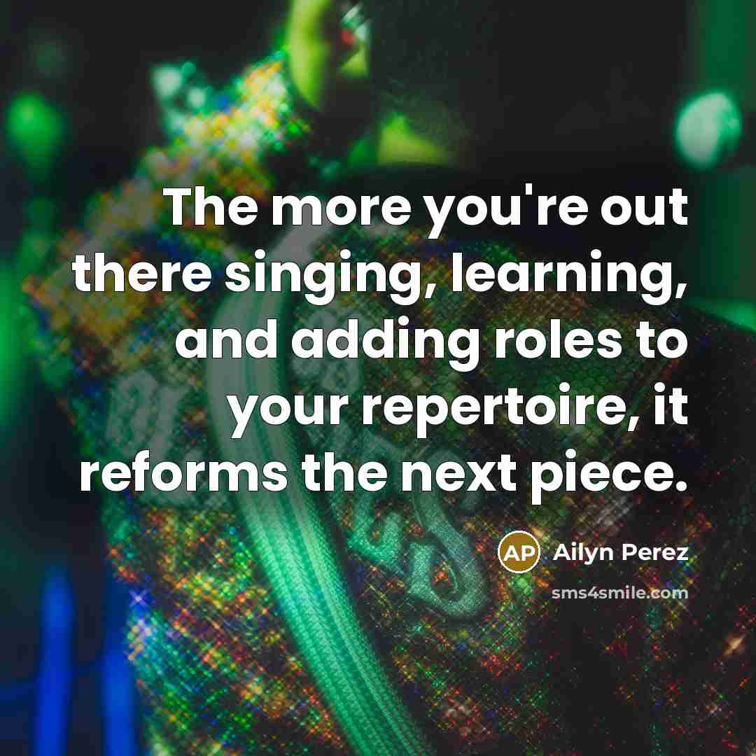 “The more you're out there singing, learning, and adding roles to your repertoire, it reforms the next piece.” quote by Ailyn Perez