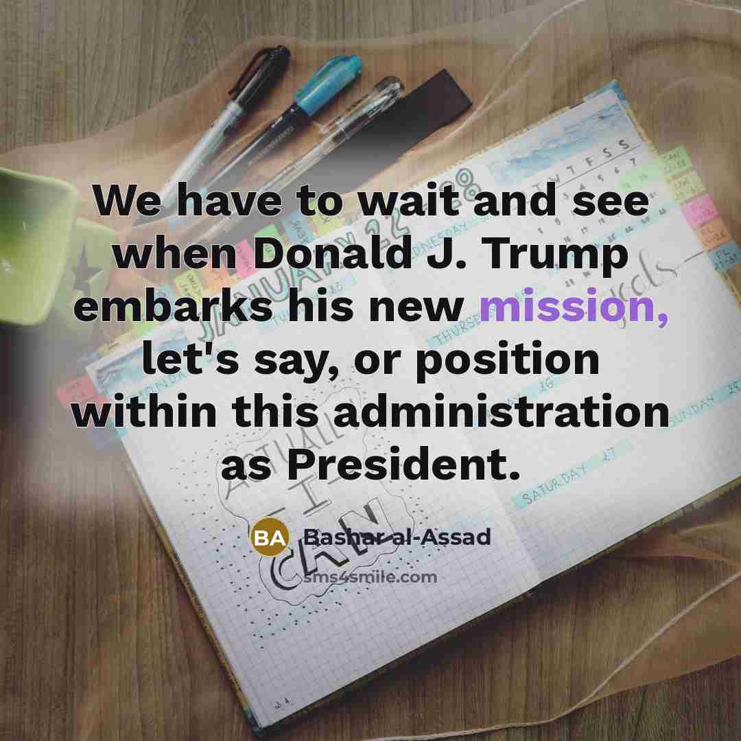 “We have to wait and see when Donald J. Trump embarks his new mission, let's say, or position within this administration as President.” quote by Bashar al-Assad