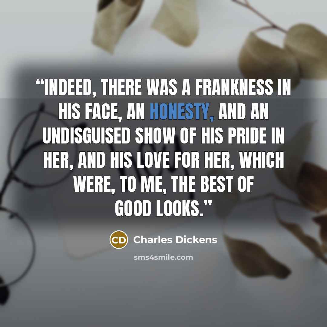 “Indeed, there was a frankness in his face, an honesty, and an undisguised show of his pride in her, and his love for her, which were, to me, the best of good looks.” quote by Charles Dickens