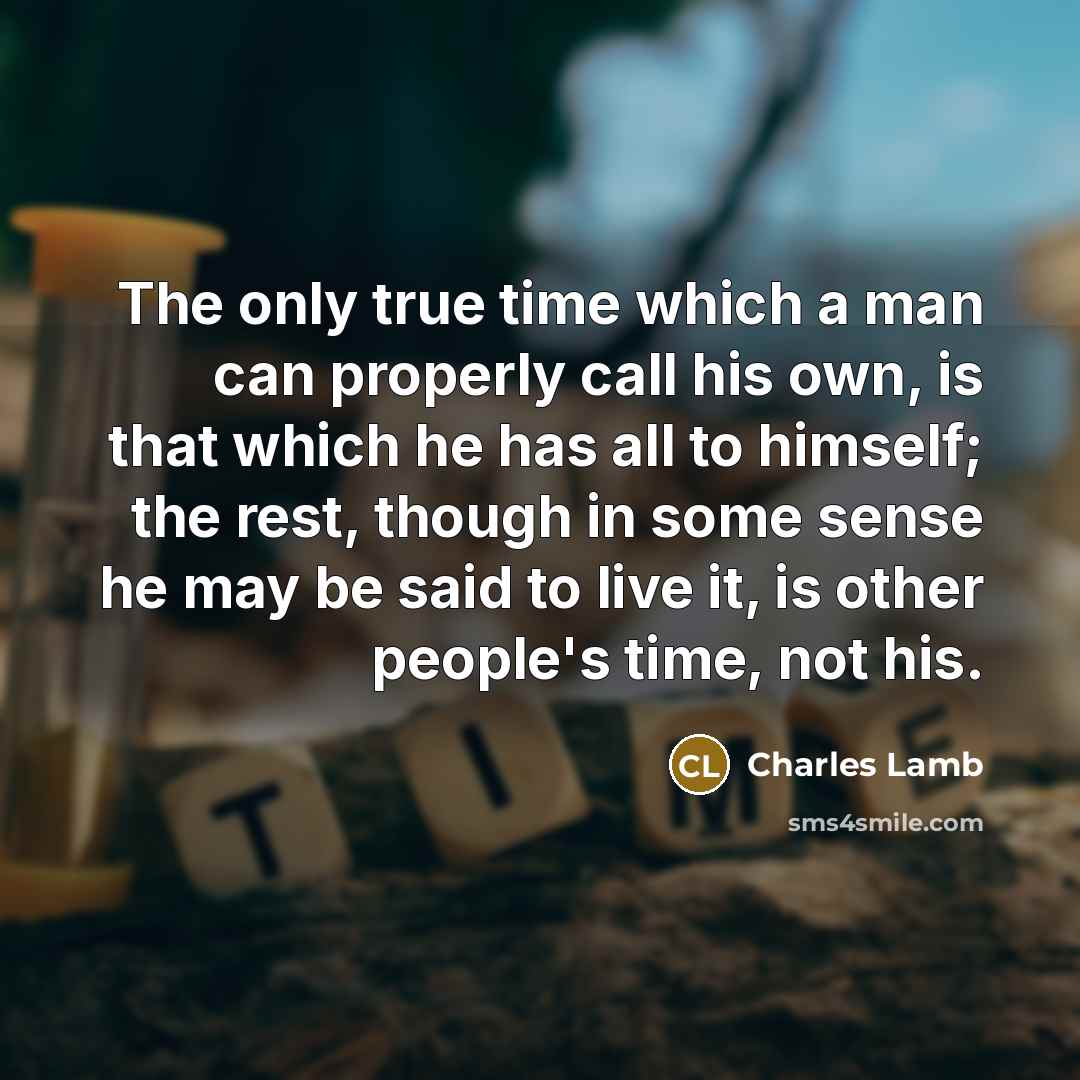 “The only true time which a man can properly call his own, is that which he has all to himself; the rest, though in some sense he may be said to live it, is other people's time, not his.” quote by Charles Lamb
