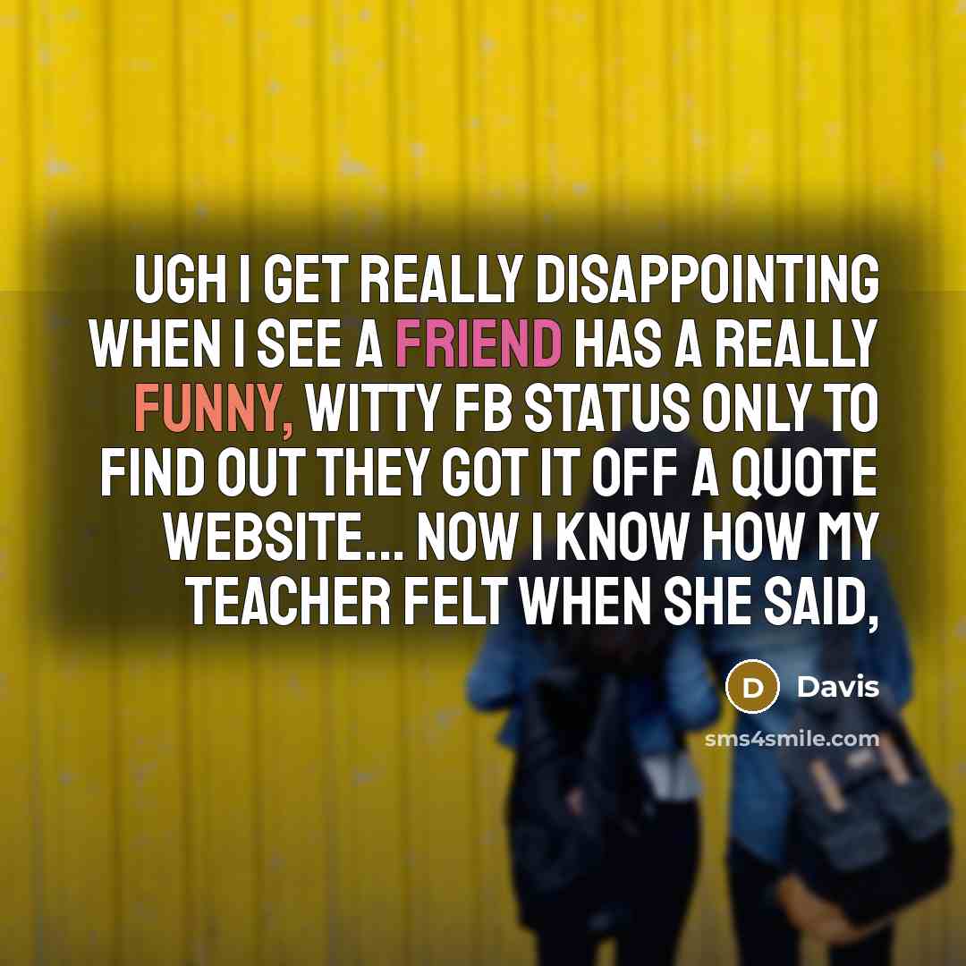 “Ugh I get really disappointing when I see a friend has a really funny, witty FB status only to find out they got it off a quote website... Now I know how my teacher felt when she said,” quote by Davis