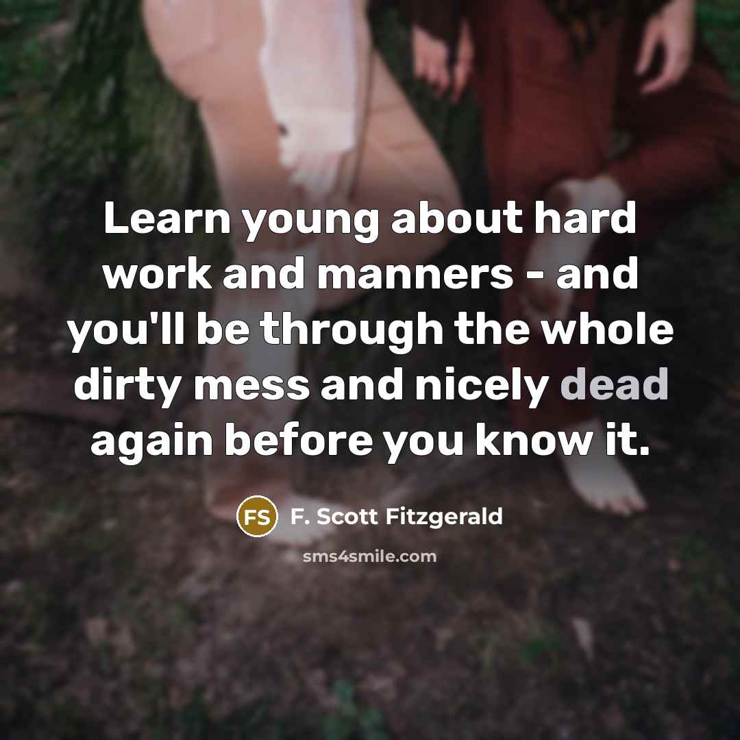 “Learn young about hard work and manners - and you'll be through the whole dirty mess and nicely dead again before you know it.” quote by F. Scott Fitzgerald