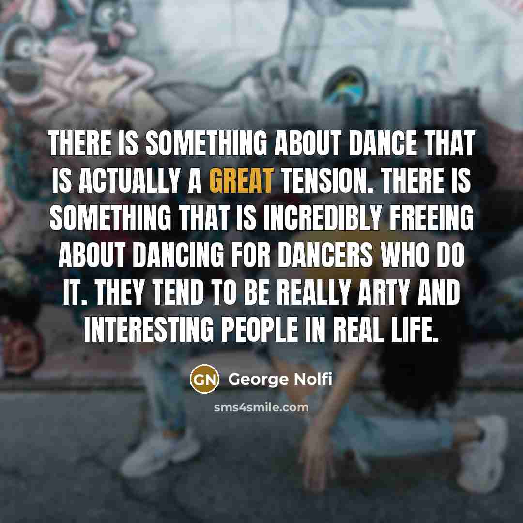 “There is something about dance that is actually a great tension. There is something that is incredibly freeing about dancing for dancers who do it. They tend to be really arty and interesting people in real life.” quote by George Nolfi
