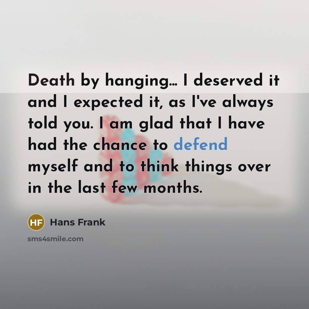 “Death by hanging... I deserved it and I expected it, as I've always told you. I am glad that I have had the chance to defend myself and to think things over in the last few months.” quote by Hans Frank