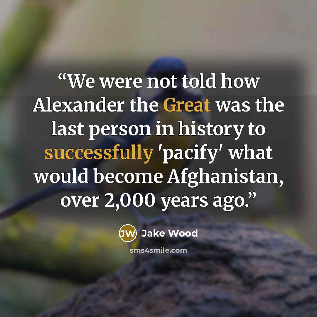 “We were not told how Alexander the Great was the last person in history to successfully 'pacify' what would become Afghanistan, over 2,000 years ago.” quote by Jake Wood